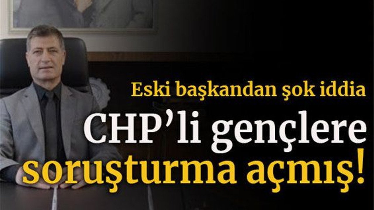 Eski başkandan şok iddia CHP’li gençlere soruşturma açmış!